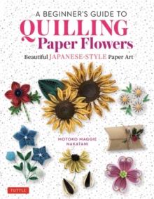 A BEGINNERS GUIDE TO QUILLING PAPER FLOWERS : BEAUTIFUL JAPANESE-STYLE PAPER ART