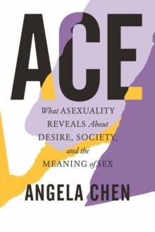 ACE: WHAT ASEXUALITY REVEALS ABOUT DESIRE, SOCIETY AND THE MEANING OF SEX