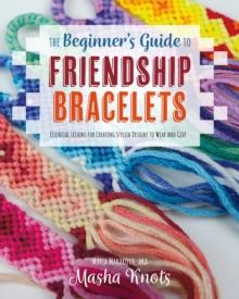 THE BEGINNERS GUIDE TO FRIENDSHIP BRACELETS : ESSENTIAL LESSONS FOR CREATING STYLISH DESIGNS TO WEAR AND GIVE