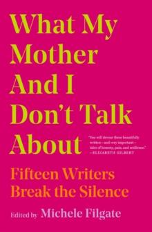 WHAT MY MOTHER AND I DONT TALK ABOUT : FIFTEEN WRITERS BREAK THE SILENCE