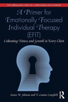 A PRIMER FOR EMOTIONALLY FOCUSED INDIVIDUAL THERAPY (EFIT) : CULTIVATING FITNESS AND GROWTH IN EVERY CLIENT