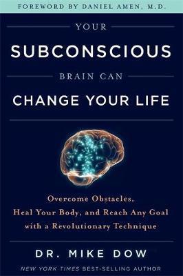 YOUR SUBCONSCIOUS BRAIN CAN CHANGE YOUR LIFE : OVERCOME OBSTACLES, HEAL YOUR BODY, AND REACH ANY GOAL WITH A REVOLUTIONARY TECHNIQUE