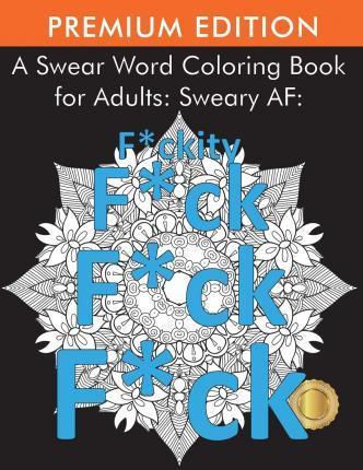 A SWEAR WORD COLORING BOOK FOR ADULTS : SWEARY AF: F*CKITY F*CK F*CK F*CK